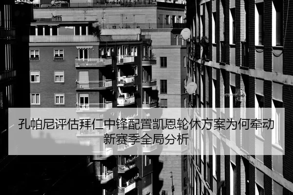 孔帕尼评估拜仁中锋配置凯恩轮休方案为何牵动新赛季全局分析