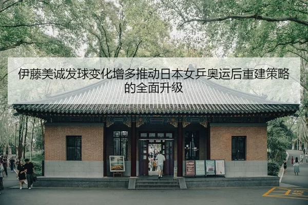 伊藤美诚发球变化增多推动日本女乒奥运后重建策略的全面升级