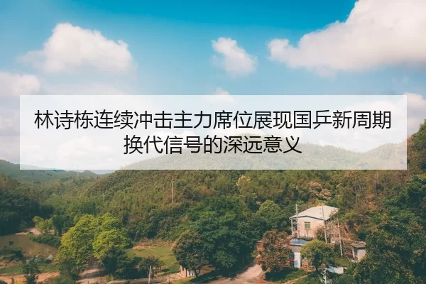 林诗栋连续冲击主力席位展现国乒新周期换代信号的深远意义