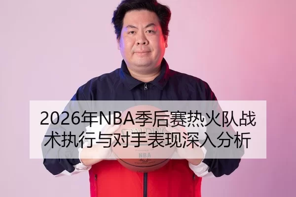 2026年NBA季后赛热火队战术执行与对手表现深入分析