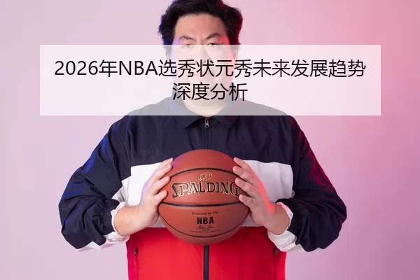 2026年NBA选秀状元秀未来发展趋势深度分析