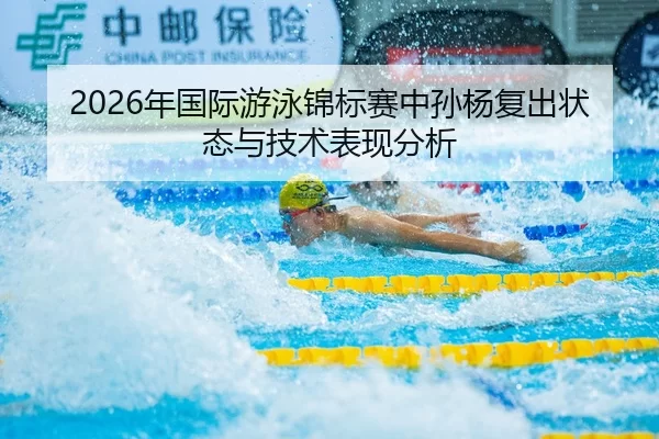 2026年国际游泳锦标赛中孙杨复出状态与技术表现分析