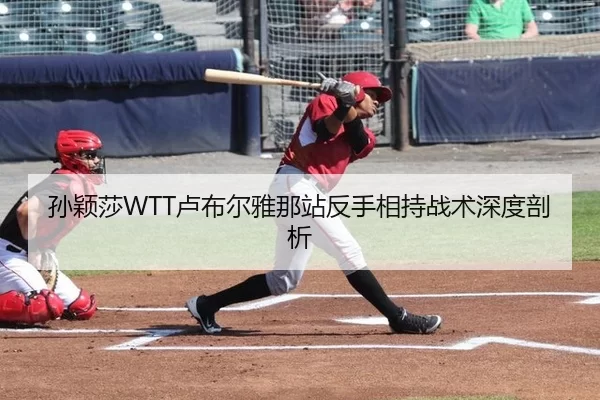 孙颖莎WTT卢布尔雅那站反手相持战术深度剖析
