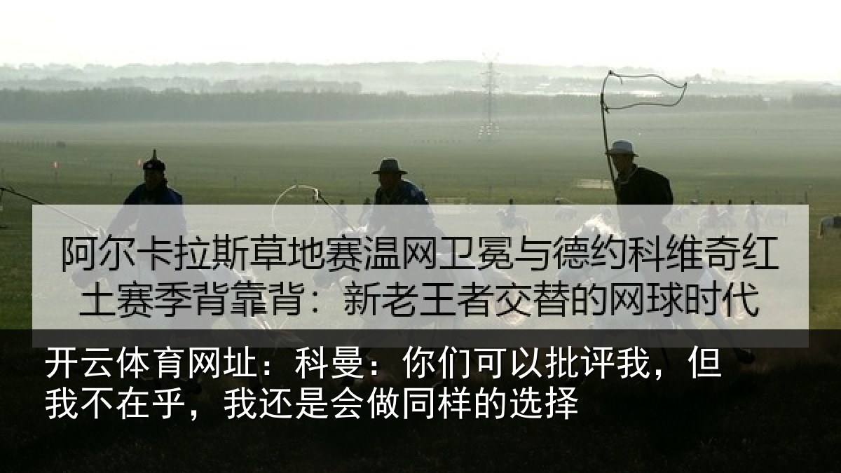 开云体育网址:科曼:你们可以批评我,但我不在乎,我还是会做同样的选择