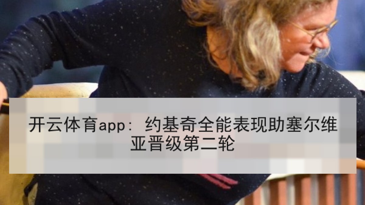 开云体育app: 约基奇全能表现助塞尔维亚晋级第二轮 开云体育app: 约基奇全能表现助塞尔维亚晋级第二轮