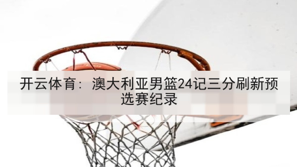 开云体育: 澳大利亚男篮24记三分刷新预选赛纪录