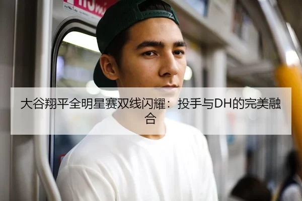 大谷翔平全明星赛双线闪耀：投手与DH的完美融合