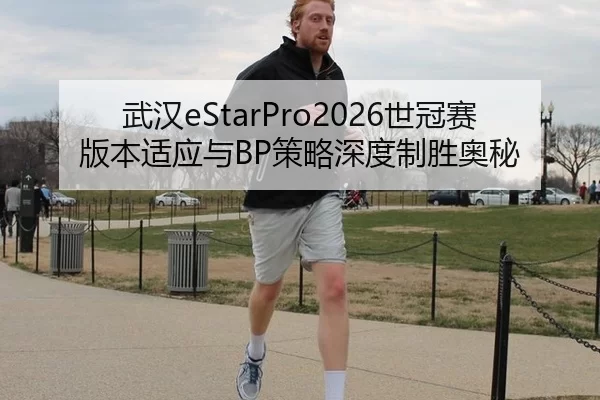 武汉eStarPro2026世冠赛版本适应与BP策略深度制胜奥秘
