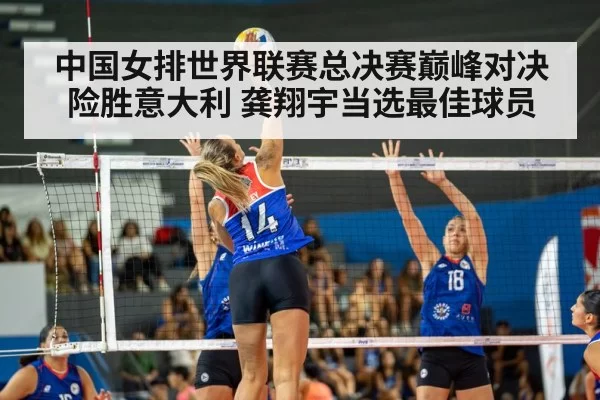 中国女排世界联赛总决赛巅峰对决险胜意大利 龚翔宇当选最佳球员