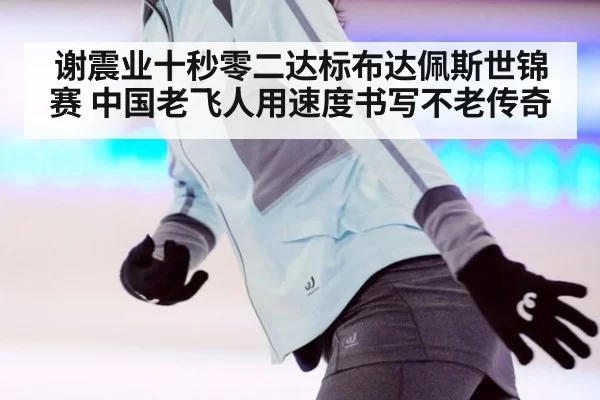 谢震业十秒零二达标布达佩斯世锦赛 中国老飞人用速度书写不老传奇
