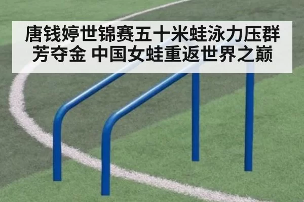 唐钱婷世锦赛五十米蛙泳力压群芳夺金 中国女蛙重返世界之巅