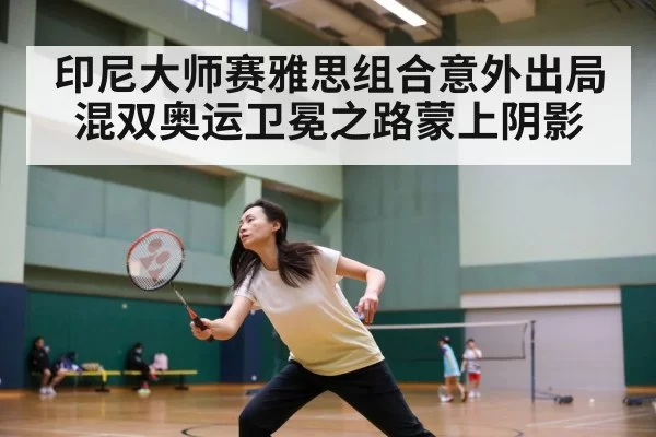 印尼大师赛雅思组合意外出局 混双奥运卫冕之路蒙上阴影