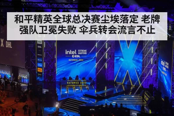 和平精英全球总决赛尘埃落定 老牌强队卫冕失败 伞兵转会流言不止