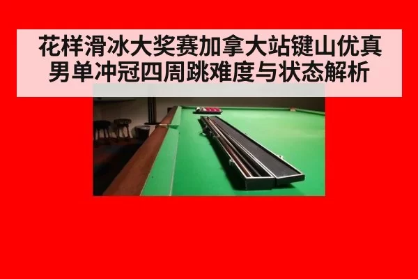 花样滑冰大奖赛加拿大站键山优真男单冲冠四周跳难度与状态解析