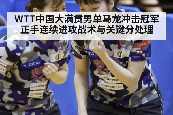WTT中国大满贯男单马龙冲击冠军正手连续进攻战术与关键分处理