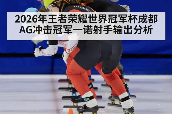 2026年王者荣耀世界冠军杯成都AG冲击冠军一诺射手输出分析