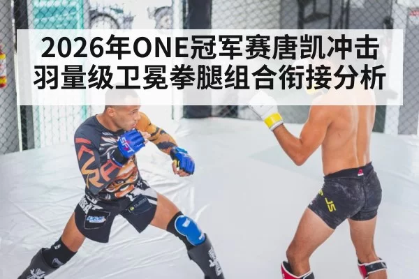 2026年ONE冠军赛唐凯冲击羽量级卫冕拳腿组合衔接分析